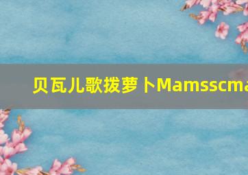 贝瓦儿歌拨萝卜Mamsscmas