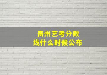 贵州艺考分数线什么时候公布