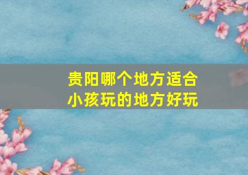 贵阳哪个地方适合小孩玩的地方好玩