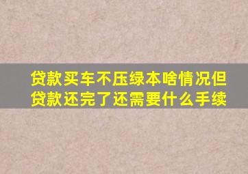 贷款买车不压绿本啥情况但贷款还完了还需要什么手续