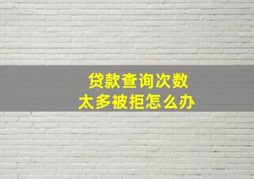 贷款查询次数太多被拒怎么办