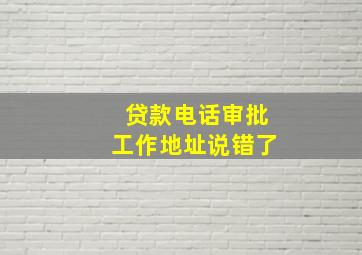 贷款电话审批工作地址说错了