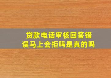 贷款电话审核回答错误马上会拒吗是真的吗