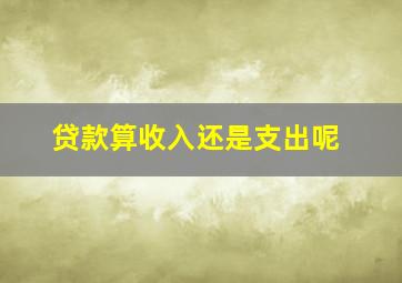 贷款算收入还是支出呢