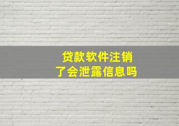 贷款软件注销了会泄露信息吗