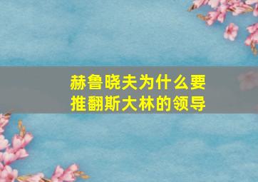 赫鲁晓夫为什么要推翻斯大林的领导