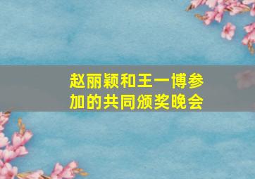 赵丽颖和王一博参加的共同颁奖晚会