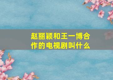 赵丽颖和王一博合作的电视剧叫什么