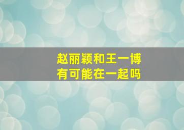 赵丽颖和王一博有可能在一起吗