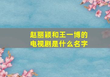 赵丽颖和王一博的电视剧是什么名字