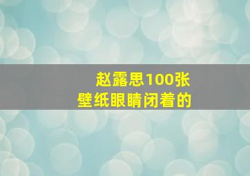 赵露思100张壁纸眼睛闭着的