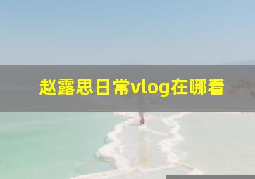 赵露思日常vlog在哪看