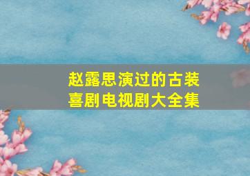 赵露思演过的古装喜剧电视剧大全集