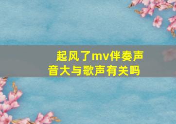 起风了mv伴奏声音大与歌声有关吗