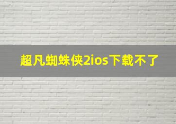 超凡蜘蛛侠2ios下载不了