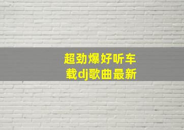 超劲爆好听车载dj歌曲最新