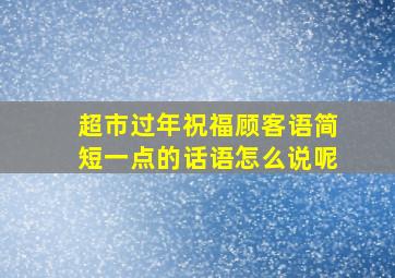 超市过年祝福顾客语简短一点的话语怎么说呢