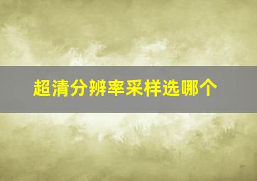 超清分辨率采样选哪个