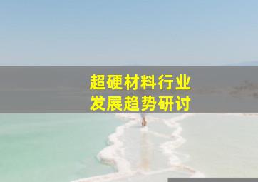 超硬材料行业发展趋势研讨