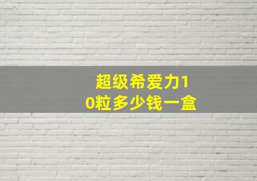 超级希爱力10粒多少钱一盒