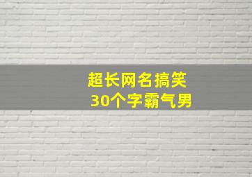 超长网名搞笑30个字霸气男