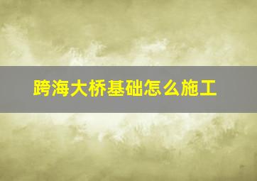 跨海大桥基础怎么施工