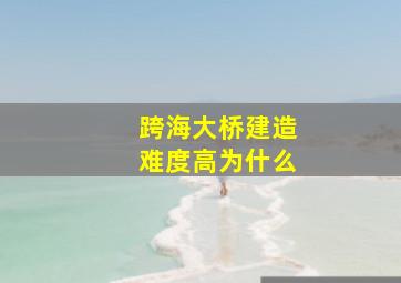 跨海大桥建造难度高为什么