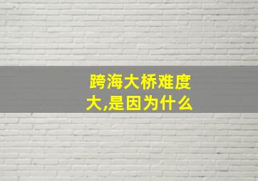 跨海大桥难度大,是因为什么