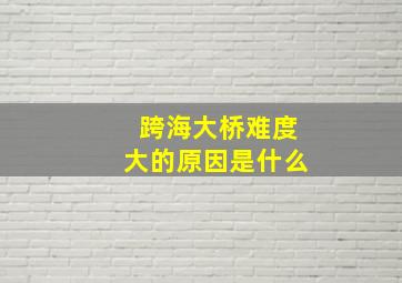 跨海大桥难度大的原因是什么