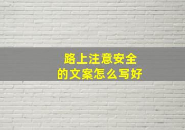 路上注意安全的文案怎么写好