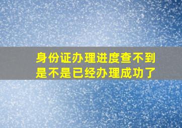 身份证办理进度查不到是不是已经办理成功了