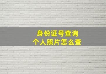 身份证号查询个人照片怎么查