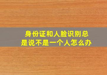 身份证和人脸识别总是说不是一个人怎么办