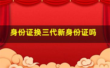 身份证换三代新身份证吗