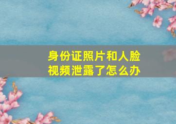 身份证照片和人脸视频泄露了怎么办