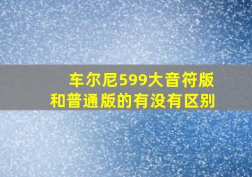 车尔尼599大音符版和普通版的有没有区别