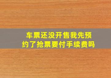 车票还没开售我先预约了抢票要付手续费吗