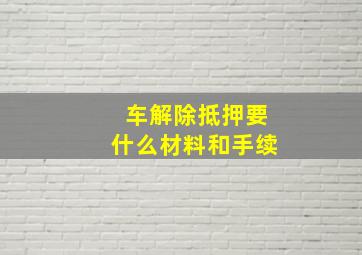 车解除抵押要什么材料和手续