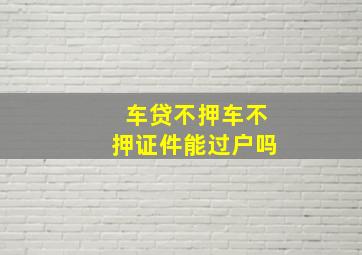 车贷不押车不押证件能过户吗