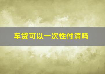 车贷可以一次性付清吗