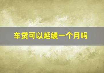 车贷可以延缓一个月吗