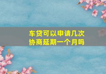 车贷可以申请几次协商延期一个月吗