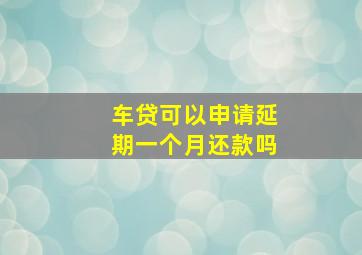 车贷可以申请延期一个月还款吗