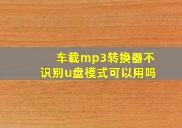 车载mp3转换器不识别u盘模式可以用吗