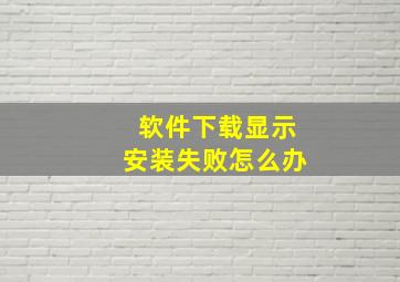 软件下载显示安装失败怎么办