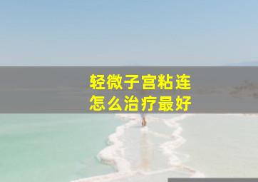 轻微子宫粘连怎么治疗最好