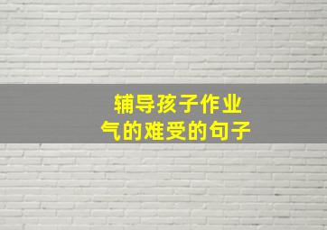 辅导孩子作业气的难受的句子