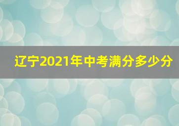 辽宁2021年中考满分多少分