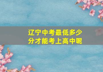 辽宁中考最低多少分才能考上高中呢