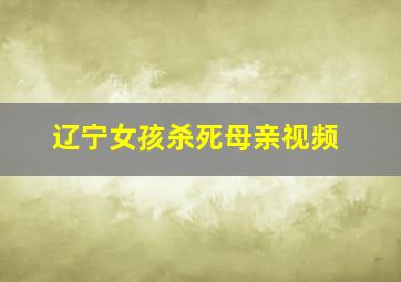 辽宁女孩杀死母亲视频